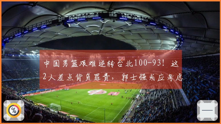 中国男篮艰难逆转台北100-93！这2人差点背负罪责，郭士强或应考虑弃用