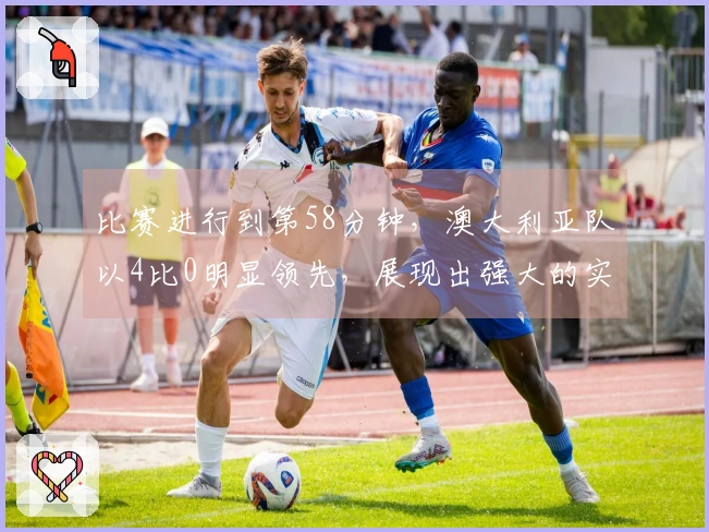 比赛进行到第58分钟，澳大利亚队以4比0明显领先，展现出强大的实力优势