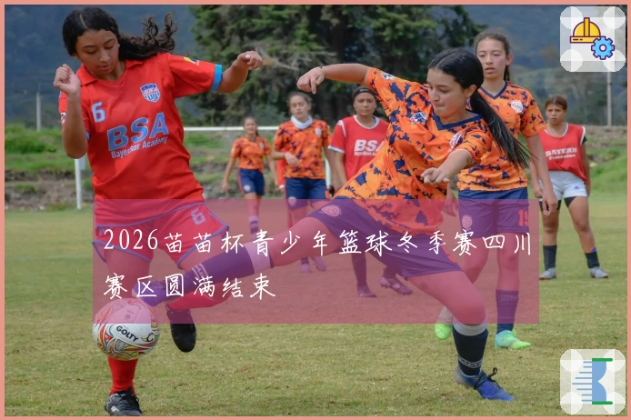 2026苗苗杯青少年篮球冬季赛四川赛区圆满结束