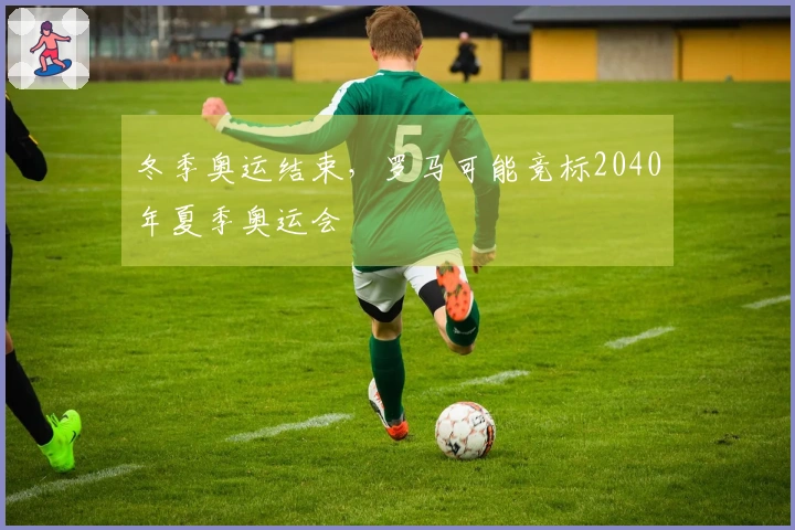 冬季奥运结束，罗马可能竞标2040年夏季奥运会