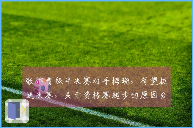 张帅晋级半决赛对手揭晓，有望挺进决赛，关于资格赛起步的原因分析