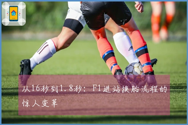 从16秒到1.8秒：F1进站换胎流程的惊人变革