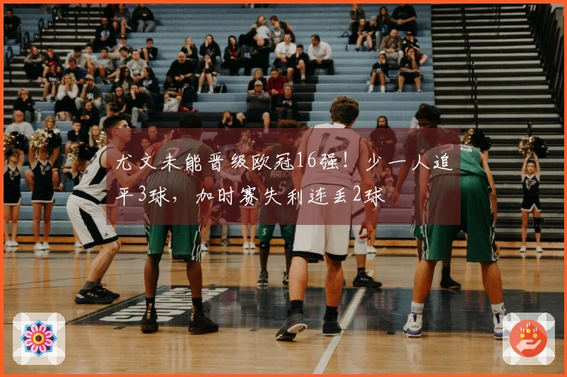 尤文未能晋级欧冠16强！少一人追平3球，加时赛失利连丢2球