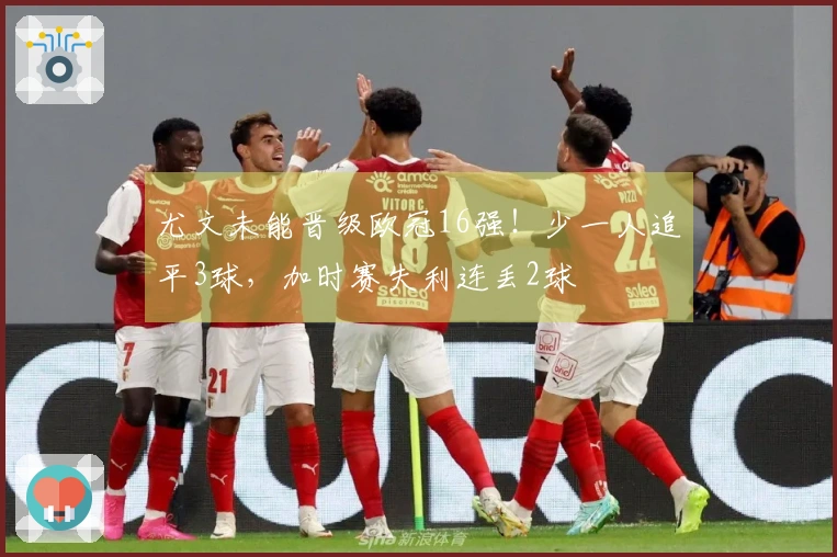 尤文未能晋级欧冠16强！少一人追平3球，加时赛失利连丢2球