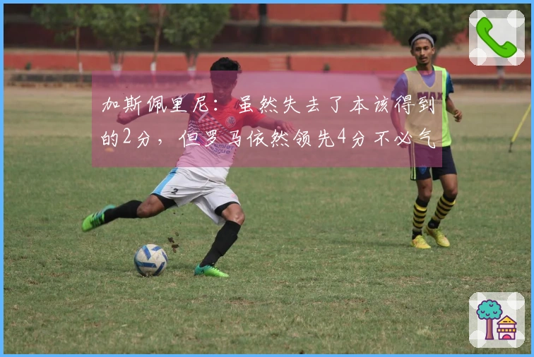 加斯佩里尼：虽然失去了本该得到的2分，但罗马依然领先4分不必气馁