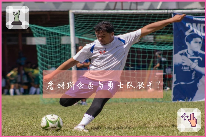 詹姆斯会否与勇士队联手？