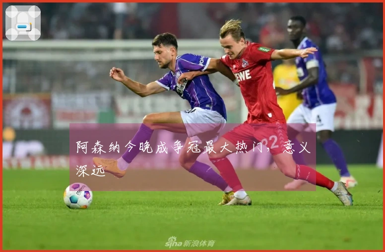 阿森纳今晚成争冠最大热门，意义深远