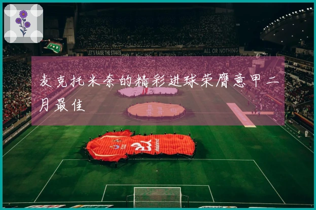 麦克托米奈的精彩进球荣膺意甲二月最佳