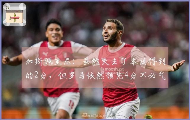 加斯佩里尼：虽然失去了本该得到的2分，但罗马依然领先4分不必气馁