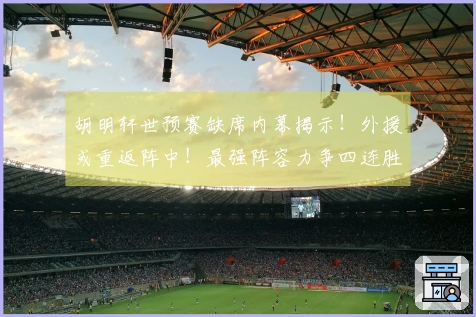 胡明轩世预赛缺席内幕揭示！外援或重返阵中！最强阵容力争四连胜