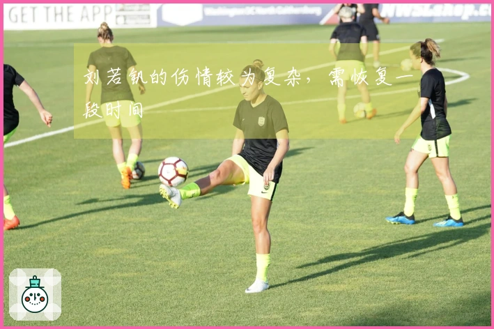 刘若钒的伤情较为复杂，需恢复一段时间
