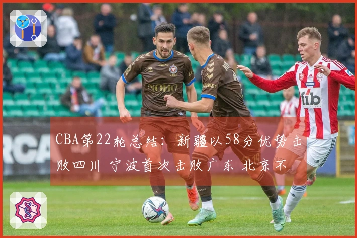 CBA第22轮总结：新疆以58分优势击败四川 宁波首次击败广东 北京不敌青岛