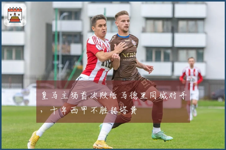 皇马主场首次败给马德里同城对手，十年西甲不胜赫塔费