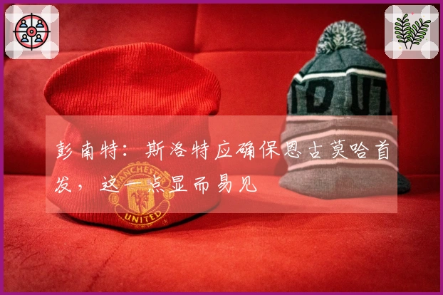 彭南特：斯洛特应确保恩古莫哈首发，这一点显而易见