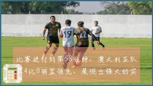 比赛进行到第58分钟，澳大利亚队以4比0明显领先，展现出强大的实力优势