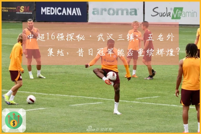 中超16强探秘·武汉三镇：五名外援集结，昔日冠军能否重续辉煌？