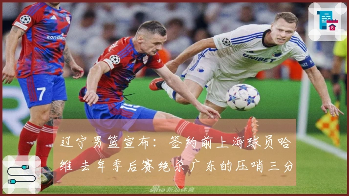 辽宁男篮宣布：签约前上海球员哈维 去年季后赛绝杀广东的压哨三分