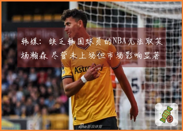 韩媒：缺乏韩国球员的NBA无法取笑杨瀚森 尽管未上场但市场影响显著