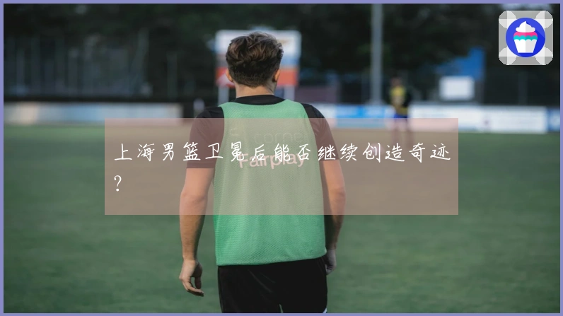 上海男篮卫冕后能否继续创造奇迹？