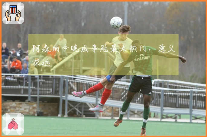 阿森纳今晚成争冠最大热门，意义深远