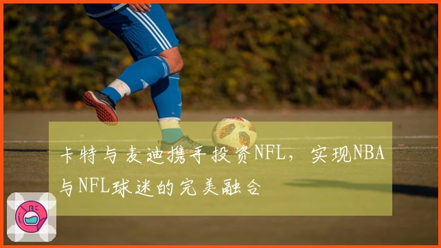 卡特与麦迪携手投资NFL，实现NBA与NFL球迷的完美融合