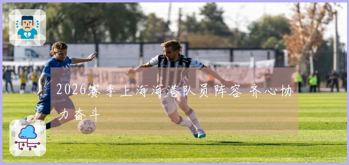 2026赛季上海海港队员阵容 齐心协力奋斗