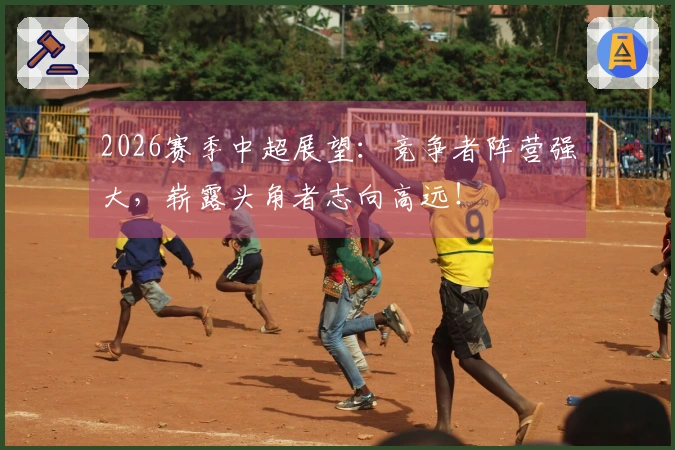 2026赛季中超展望：竞争者阵营强大，崭露头角者志向高远！