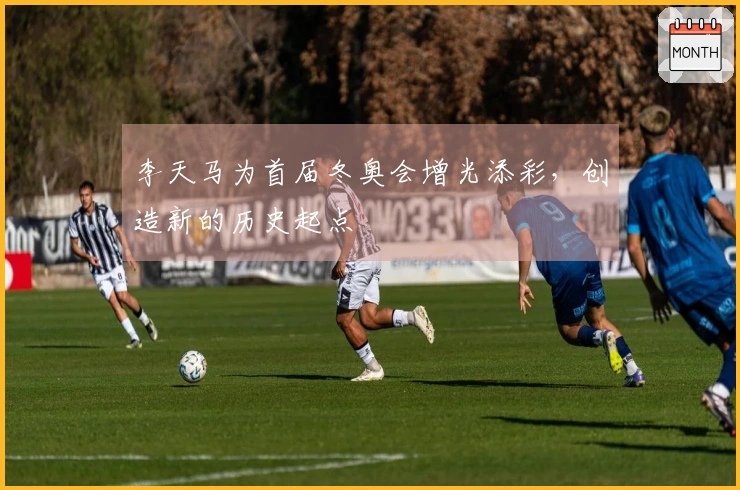 李天马为首届冬奥会增光添彩，创造新的历史起点