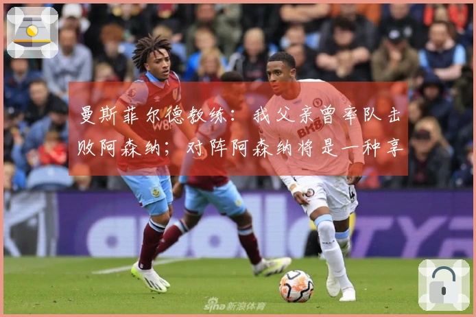 曼斯菲尔德教练：我父亲曾率队击败阿森纳；对阵阿森纳将是一种享受