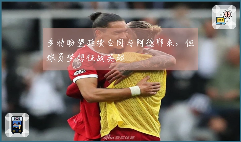 多特盼望延续合同与阿德耶米，但球员梦想征战英超