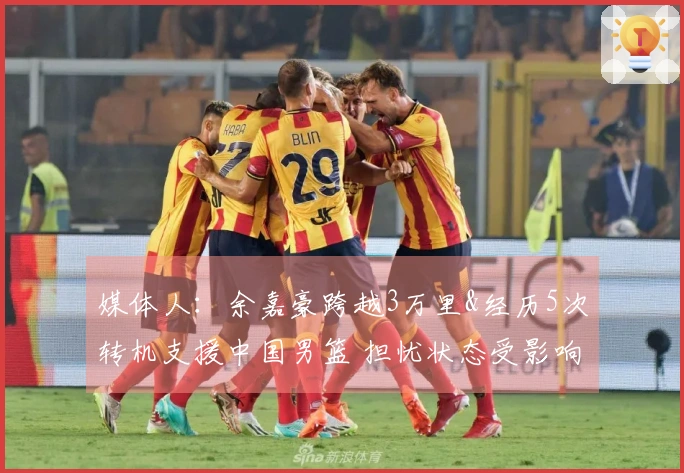 媒体人：余嘉豪跨越3万里&经历5次转机支援中国男篮 担忧状态受影响