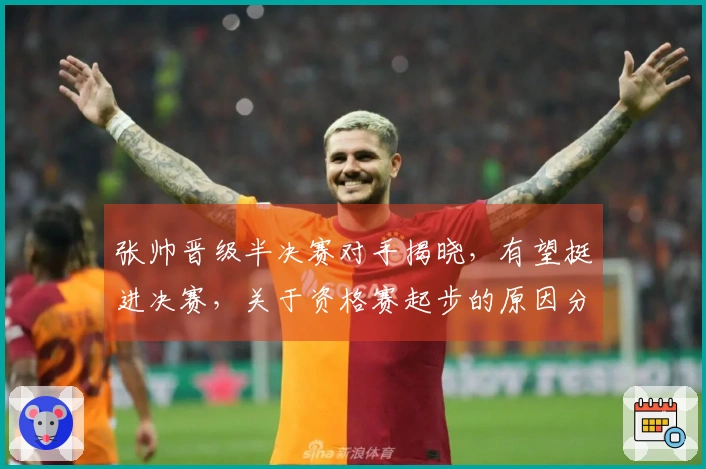 张帅晋级半决赛对手揭晓，有望挺进决赛，关于资格赛起步的原因分析