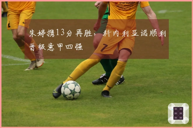 朱婷携13分再胜，科内利亚诺顺利晋级意甲四强